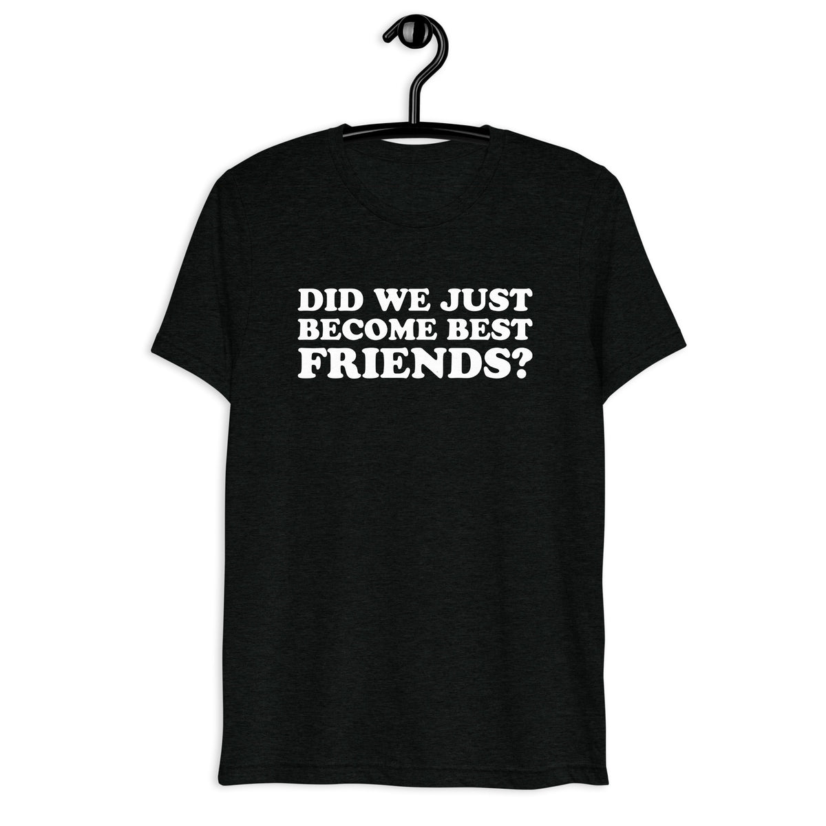 Front hanger view of black tri-blend quote shirt reading Did We Just Become Best Friends?