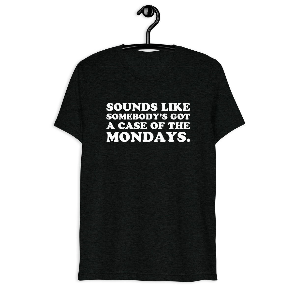 Front hanger view of black tri-blend quote shirt reading Sounds Like Somebody's Got a Case of the Mondays