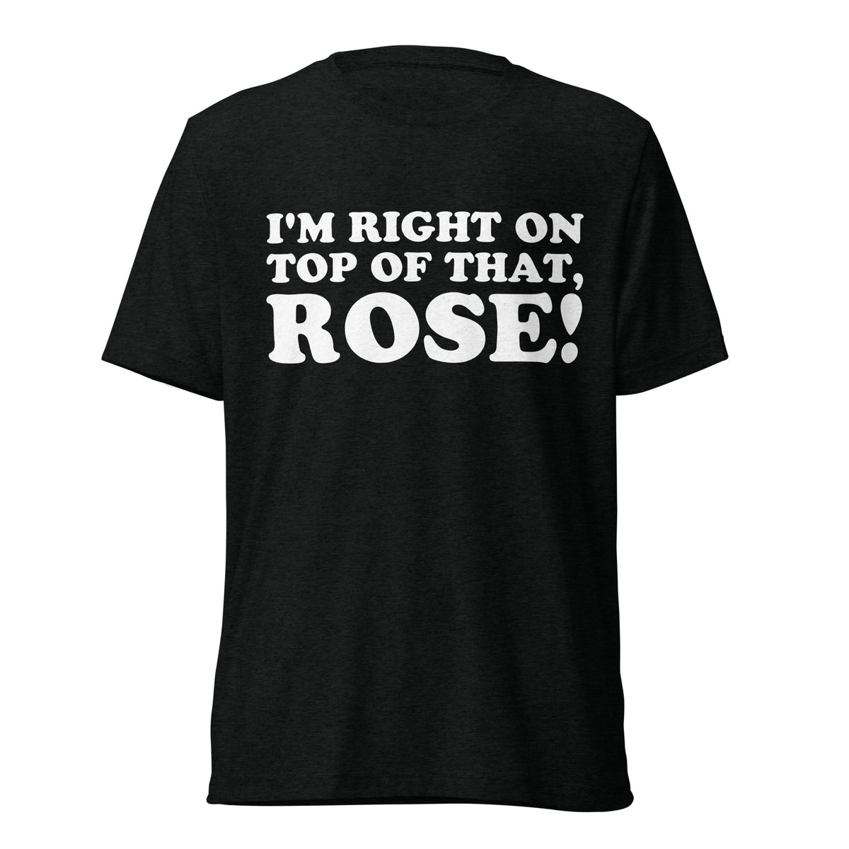 Front hanger view of black tri-blend quote shirt reading I'm Right on Top of That, Rose!