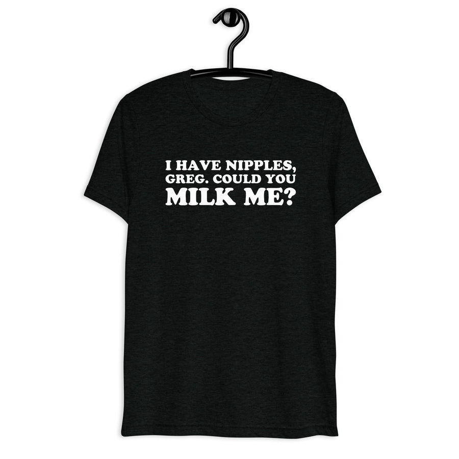 Front hanger view of black tri-blend quote shirt reading I Have Nipples, Greg. Could You Milk Me?